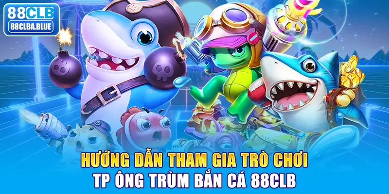 Hướng dẫn tham gia trò chơi TP Ông Trùm Bắn Cá 88clb