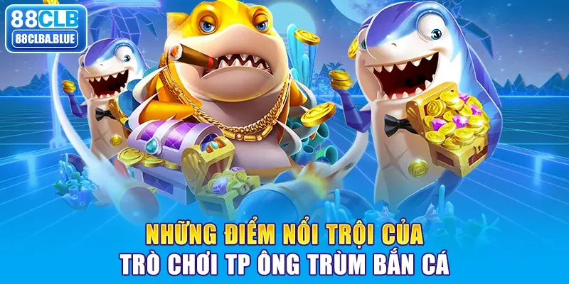 Những điểm nổi trội của trò chơi TP Ông trùm bắn cá