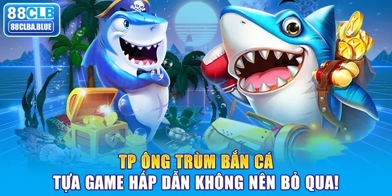 TP Ông trùm bắn cá: Trò chơi đỉnh cao không thể bỏ lỡ!